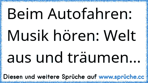 Beim Autofahren: Musik hören: Welt aus und träumen... ♥