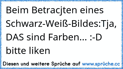 Beim Betracjten eines Schwarz-Weiß-Bildes:
Tja, DAS sind Farben... 
:-D bitte liken