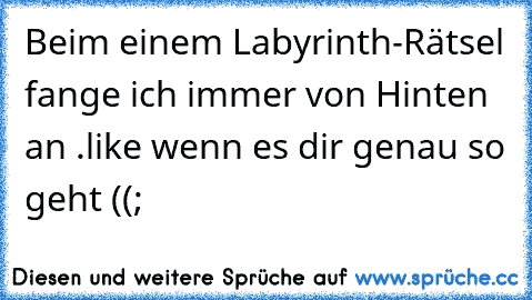 Beim einem Labyrinth-Rätsel fange ich immer von Hinten an .
like wenn es dir genau so geht ((;