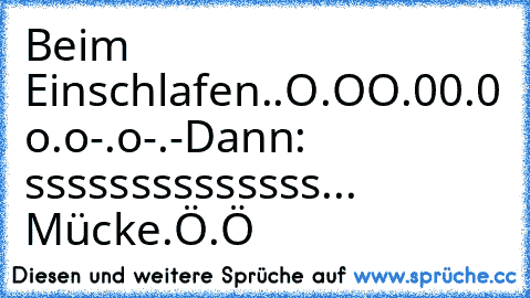 Beim Einschlafen..
O.O
O.0
0.0
 o.o
-.o
-.-
Dann: ssssssssssssss... Mücke.
Ö.Ö