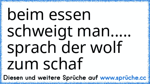 beim essen schweigt man..... sprach der wolf zum schaf