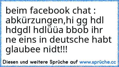 beim facebook chat : abkürzungen,
hi gg hdl hdgdl hdlüüa bb
ob ihr ne eins in deutsche habt glaubee nidt!!!