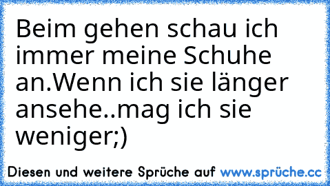 Beim gehen schau ich immer meine Schuhe an.Wenn ich sie länger ansehe..mag ich sie weniger;)