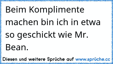 Beim Komplimente machen bin ich in etwa so geschickt wie Mr. Bean.