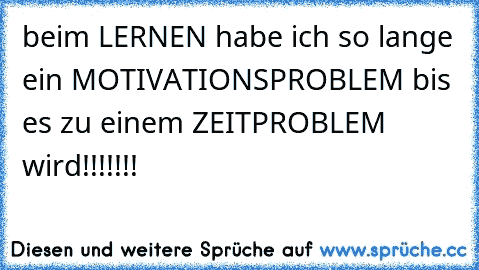 beim LERNEN habe ich so lange ein MOTIVATIONSPROBLEM bis es zu einem ZEITPROBLEM wird!!!!!!!