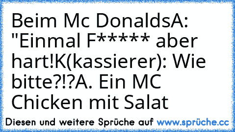 Beim Mc Donalds
A: "Einmal F***** aber hart!
K(kassierer): Wie bitte?!?
A. Ein MC Chicken mit Salat