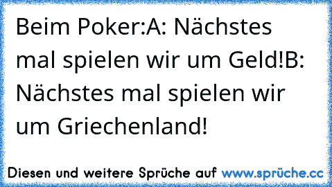 Beim Poker:
A: Nächstes mal spielen wir um Geld!
B: Nächstes mal spielen wir um Griechenland!