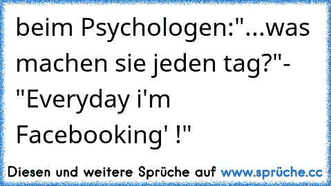 beim Psychologen:
"...was machen sie jeden tag?"
- "Everyday i'm Facebooking' !"
♥