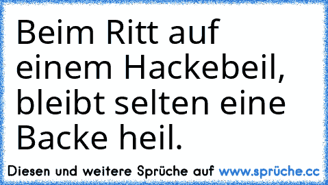 Beim Ritt auf einem Hackebeil, bleibt selten eine Backe heil.