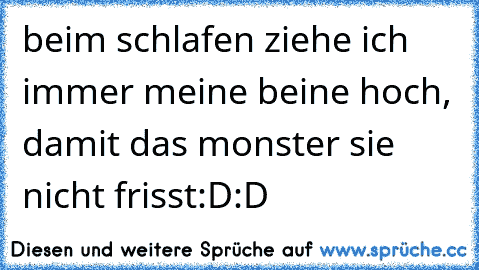 beim schlafen ziehe ich immer meine beine hoch, damit das monster sie nicht frisst
:D:D