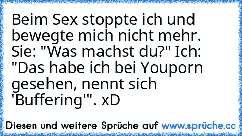 Beim Sex stoppte ich und bewegte mich nicht mehr. Sie: "Was machst du?" Ich: "Das habe ich bei Youporn gesehen, nennt sich 'Buffering'". xD