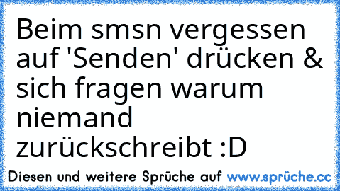 Beim smsn vergessen auf 'Senden' drücken & sich fragen warum niemand zurückschreibt :D