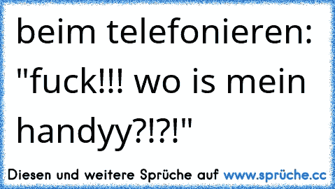 beim telefonieren: "fuck!!! wo is mein handyy?!?!"