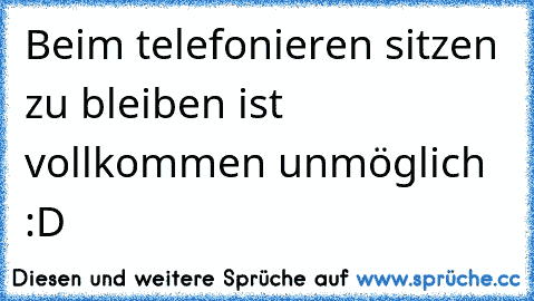 Beim telefonieren sitzen zu bleiben ist vollkommen unmöglich :D