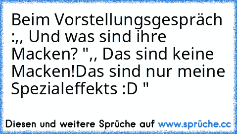 Beim Vorstellungsgespräch :
,, Und was sind ihre Macken? "
,, Das sind keine Macken!
Das sind nur meine Spezialeffekts :D "