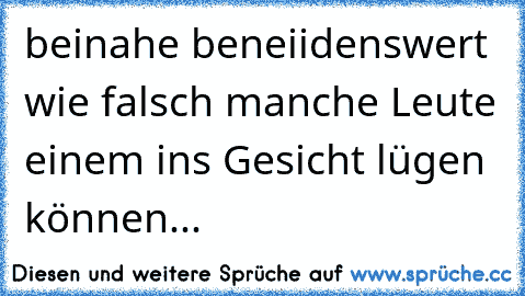 beinahe beneiidenswert wie falsch manche Leute einem ins Gesicht lügen können...