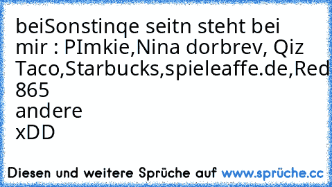 beiSonstinqe seitn steht bei mir : PImkie,Nina dorbrev, Qiz Taco,Starbucks,spieleaffe.de,Redbull,und 865 andere xDD