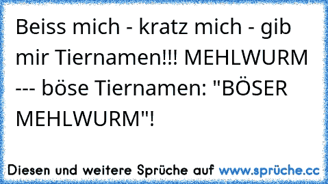 Beiss mich - kratz mich - gib mir Tiernamen!!! MEHLWURM --- böse Tiernamen: "BÖSER MEHLWURM"!