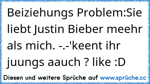 Beiziehungs Problem:
Sie liebt Justin Bieber meehr als mich. -.-'
keent ihr juungs aauch ? like :D