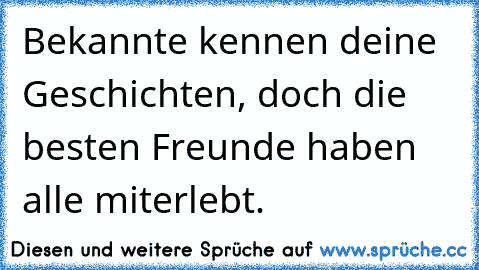 Bekannte kennen deine Geschichten, doch die besten Freunde haben alle miterlebt.