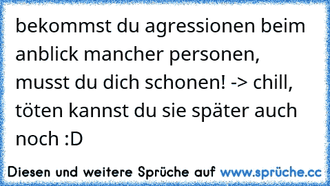 bekommst du agressionen beim anblick mancher personen, musst du dich schonen! -> chill, töten kannst du sie später auch noch :D