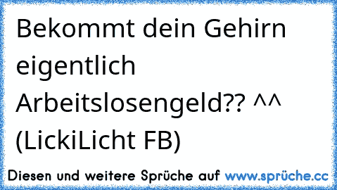 Bekommt dein Gehirn eigentlich Arbeitslosengeld?? ^^ (LickiLicht FB)