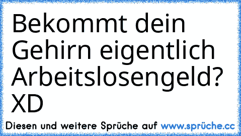 Bekommt dein Gehirn eigentlich Arbeitslosengeld? XD