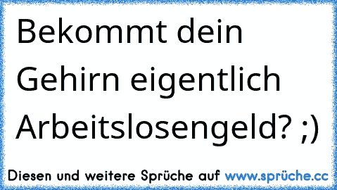 Bekommt dein Gehirn eigentlich Arbeitslosengeld? ;)