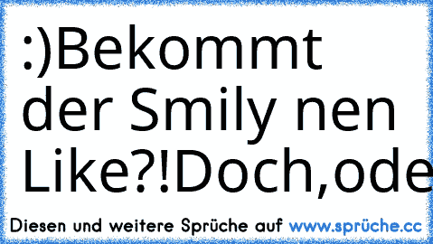 :)
Bekommt der Smily nen Like?!
Doch,oder?!
BITTE♥
*-*