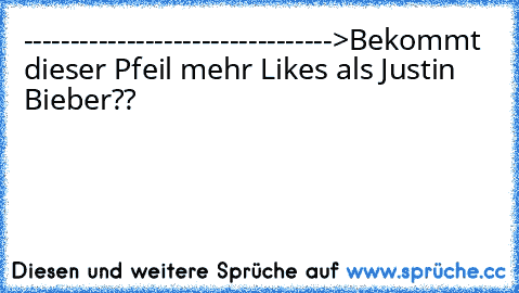 --------------------------------->
Bekommt dieser Pfeil mehr Likes als Justin Bieber??