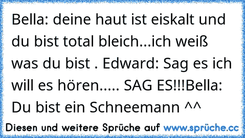 Bella: deine haut ist eiskalt und du bist total bleich...
ich weiß was du bist . 
Edward: Sag es ich will es hören..... SAG ES!!!
Bella: Du bist ein Schneemann ^^