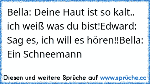 Bella: Deine Haut ist so kalt.. ich weiß was du bist!
Edward: Sag es, ich will es hören!!
Bella: Ein Schneemann