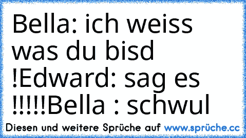 Bella: ich weiss was du bisd !
Edward: sag es !!!!!
Bella : schwul