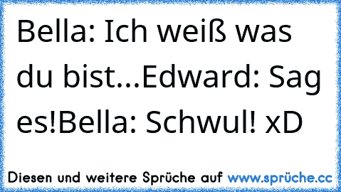 Bella: Ich weiß was du bist...
Edward: Sag es!
Bella: Schwul! xD