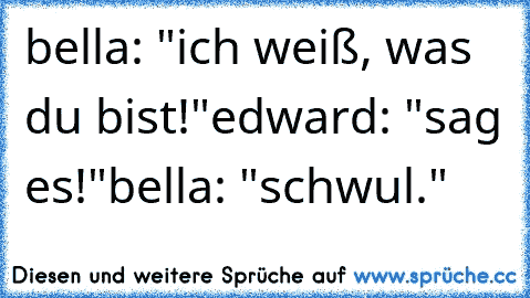 bella: "ich weiß, was du bist!"
edward: "sag es!"
bella: "schwul."