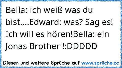 Bella: ich weiß was du bist....
Edward: was? Sag es! Ich will es hören!
Bella: ein Jonas Brother !
:DDDDD