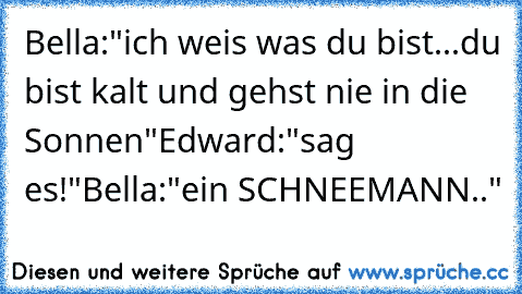 Bella:"ich weis was du bist...du bist kalt und gehst nie in die Sonnen"
Edward:"sag es!"
Bella:"ein SCHNEEMANN.."
♥