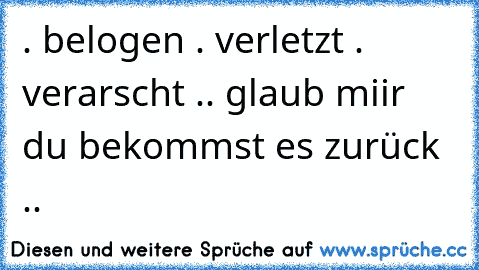 . belogen . verletzt . verarscht .. glaub miir du bekommst es zurück ..