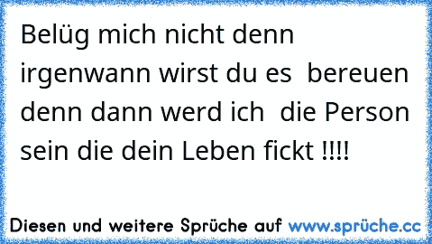 Belüg mich nicht denn irgenwann wirst du es  bereuen denn dann werd ich  die Person sein die dein Leben fickt !!!!