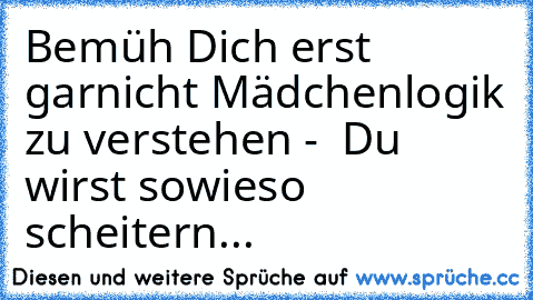 Bemüh Dich erst garnicht Mädchenlogik zu verstehen -  Du wirst sowieso scheitern...