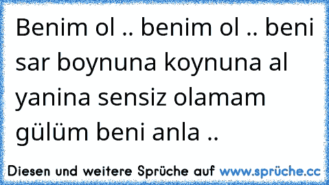 Benim ol .. benim ol .. beni sar boynuna koynuna al yanina sensiz olamam gülüm beni anla ..