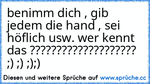 benimm dich , gib jedem die hand , sei höflich usw. wer kennt das ???????????????????? ;) ;) ;);)