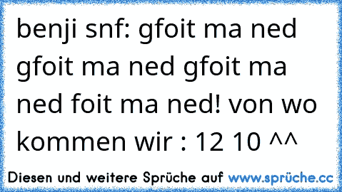 benji snf: gfoit ma ned gfoit ma ned gfoit ma ned foit ma ned! von wo kommen wir : 12 10 ^^