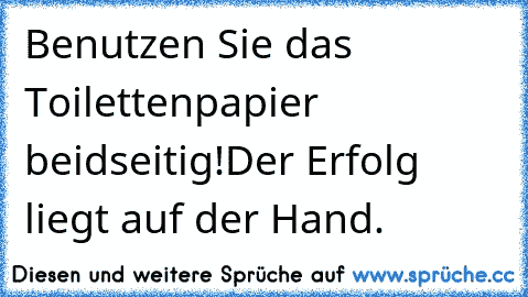 Benutzen Sie das Toilettenpapier beidseitig!
Der Erfolg liegt auf der Hand.