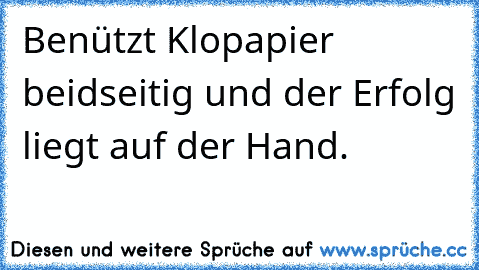 Benützt Klopapier beidseitig und der Erfolg liegt auf der Hand.