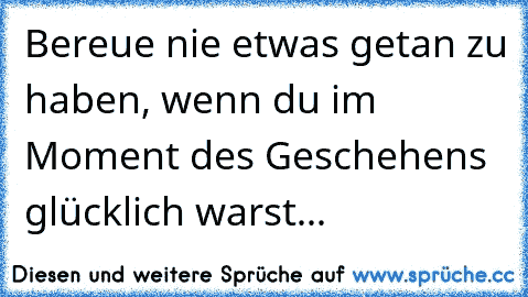 Bereue nie etwas getan zu haben, wenn du im Moment des Geschehens glücklich warst... ♥