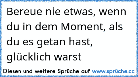 Bereue nie etwas, wenn du in dem Moment, als du es getan hast, glücklich warst