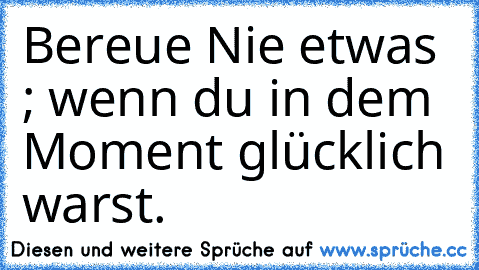 Bereue Nie etwas ; wenn du in dem Moment glücklich warst.