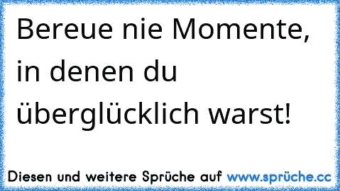 Bereue nie Momente, in denen du überglücklich warst! ♥ ♥ ♥ ♥