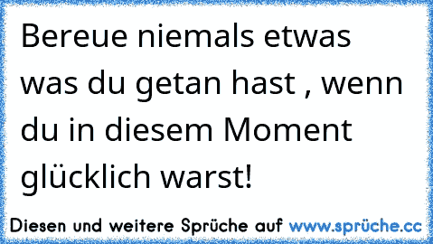 Bereue niemals etwas was du getan hast , wenn du in diesem Moment glücklich warst! ♥ ♥